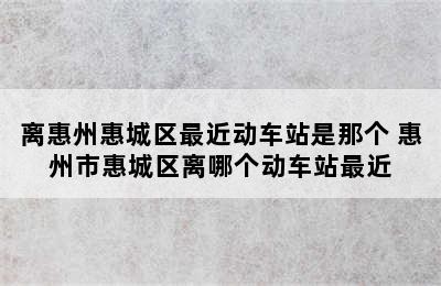 离惠州惠城区最近动车站是那个 惠州市惠城区离哪个动车站最近